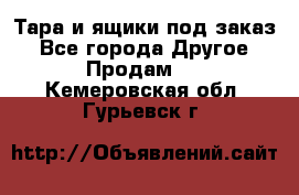 Тара и ящики под заказ - Все города Другое » Продам   . Кемеровская обл.,Гурьевск г.